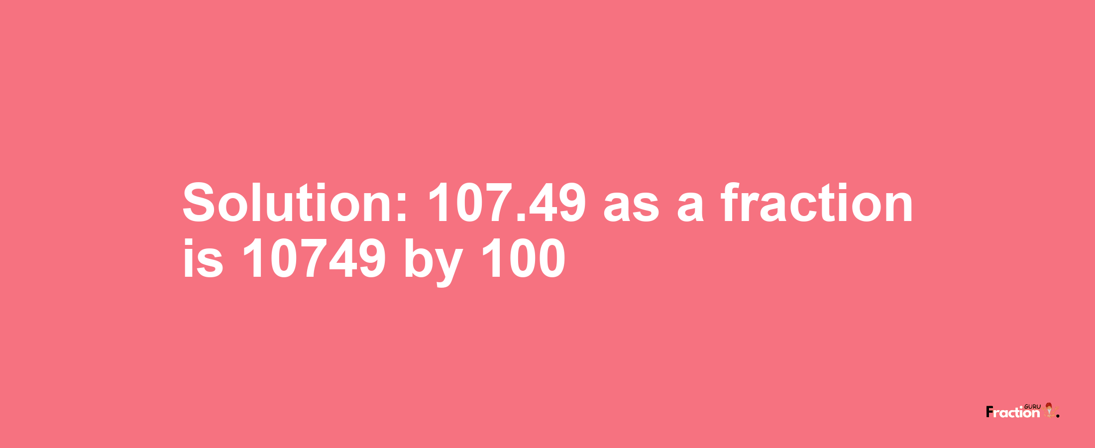 Solution:107.49 as a fraction is 10749/100